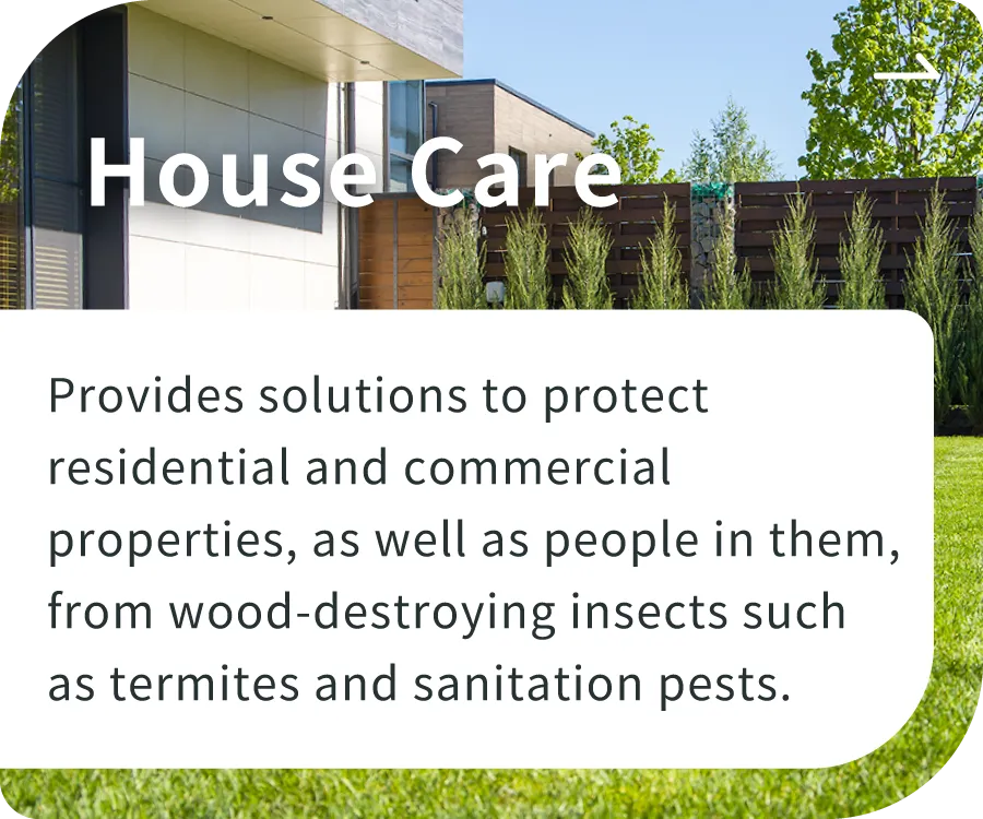 House Care - Provides solutions to protect residential and commercial properties, as well as people in them, from wood-destroying insects such as termites and sanitation pests.